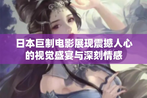 日本巨制电影展现震撼人心的视觉盛宴与深刻情感