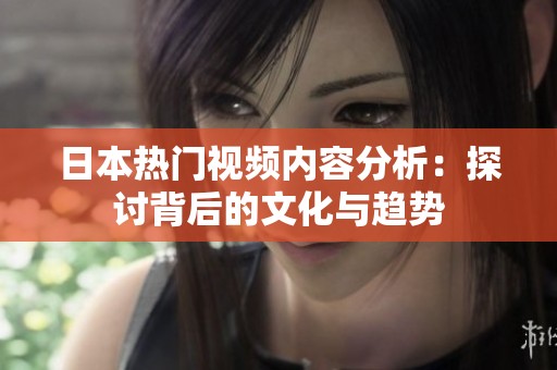 日本热门视频内容分析：探讨背后的文化与趋势
