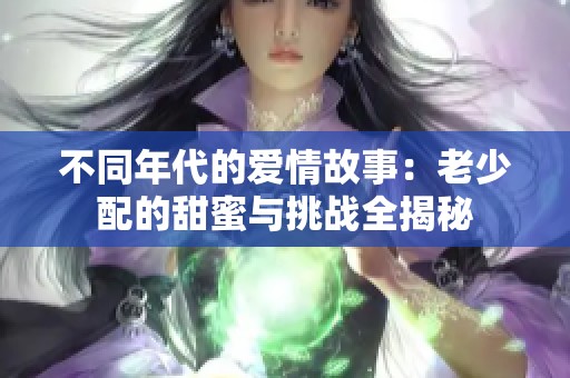 不同年代的爱情故事：老少配的甜蜜与挑战全揭秘