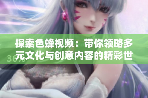 探索色蜂视频：带你领略多元文化与创意内容的精彩世界