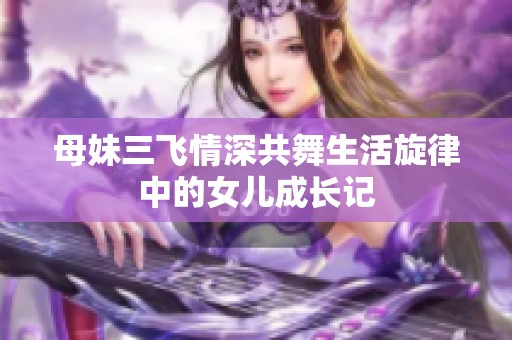母妹三飞情深共舞生活旋律中的女儿成长记