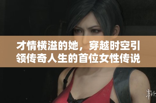 才情横溢的她，穿越时空引领传奇人生的首位女性传说