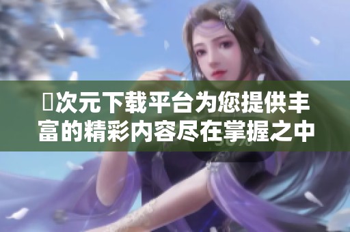囧次元下载平台为您提供丰富的精彩内容尽在掌握之中