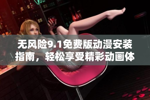 无风险9.1免费版动漫安装指南，轻松享受精彩动画体验
