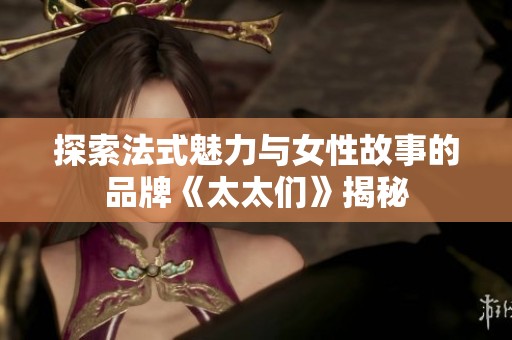 探索法式魅力与女性故事的品牌《太太们》揭秘