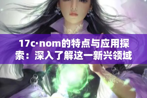 17c·nom的特点与应用探索：深入了解这一新兴领域