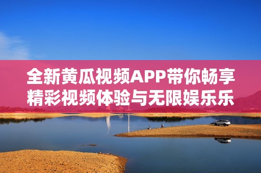 全新黄瓜视频APP带你畅享精彩视频体验与无限娱乐乐趣