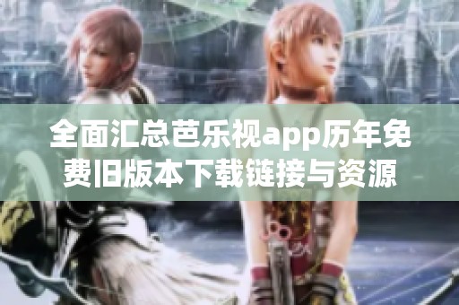 全面汇总芭乐视app历年免费旧版本下载链接与资源