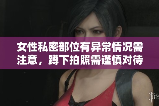 女性私密部位有异常情况需注意，蹲下拍照需谨慎对待