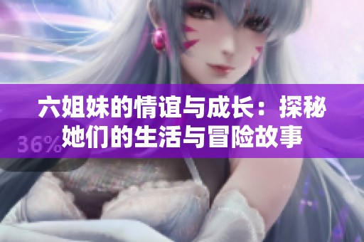 六姐妹的情谊与成长：探秘她们的生活与冒险故事