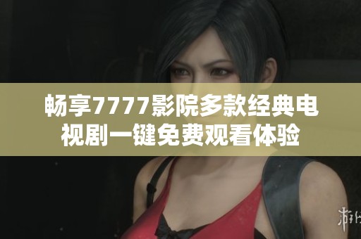 畅享7777影院多款经典电视剧一键免费观看体验