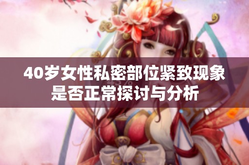 40岁女性私密部位紧致现象是否正常探讨与分析