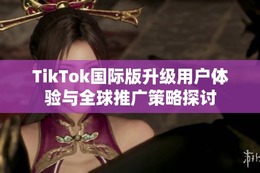 TikTok国际版升级用户体验与全球推广策略探讨