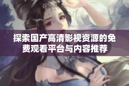 探索国产高清影视资源的免费观看平台与内容推荐