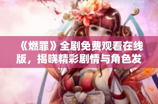《燃罪》全剧免费观看在线版，揭晓精彩剧情与角色发展