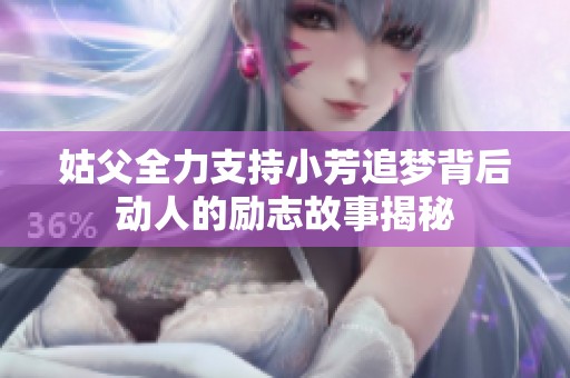 姑父全力支持小芳追梦背后动人的励志故事揭秘