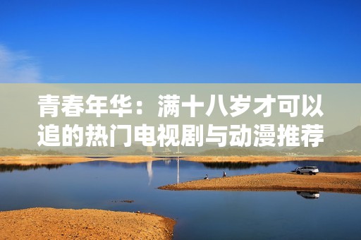 青春年华：满十八岁才可以追的热门电视剧与动漫推荐