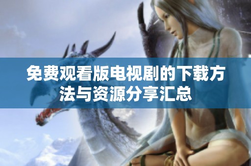 免费观看版电视剧的下载方法与资源分享汇总