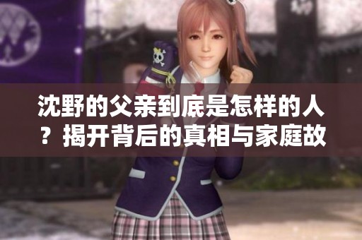 沈野的父亲到底是怎样的人？揭开背后的真相与家庭故事