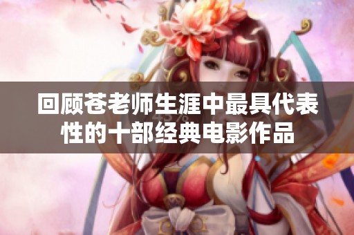 回顾苍老师生涯中最具代表性的十部经典电影作品