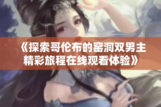 《探索哥伦布的窑洞双男主精彩旅程在线观看体验》