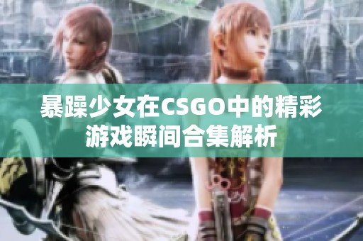 暴躁少女在CSGO中的精彩游戏瞬间合集解析
