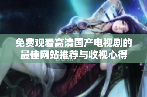 免费观看高清国产电视剧的最佳网站推荐与收视心得