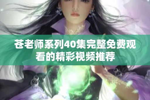 苍老师系列40集完整免费观看的精彩视频推荐