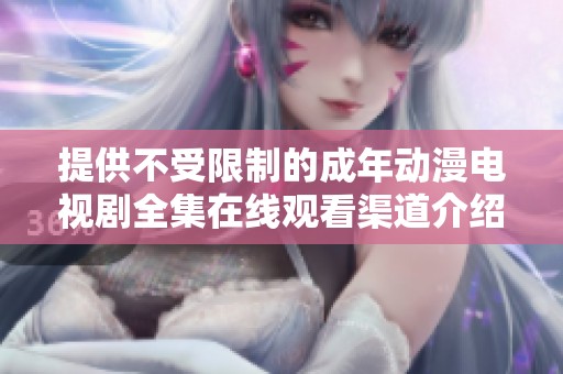 提供不受限制的成年动漫电视剧全集在线观看渠道介绍
