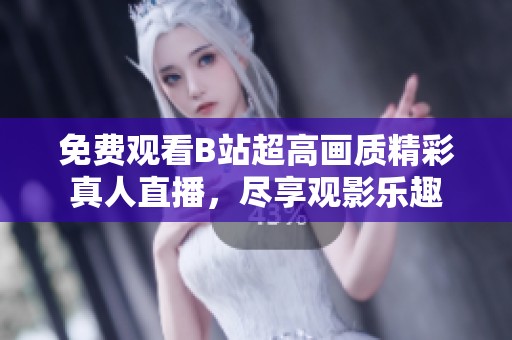 免费观看B站超高画质精彩真人直播，尽享观影乐趣