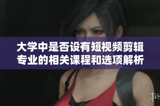 大学中是否设有短视频剪辑专业的相关课程和选项解析