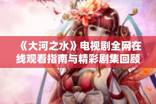 《大河之水》电视剧全网在线观看指南与精彩剧集回顾