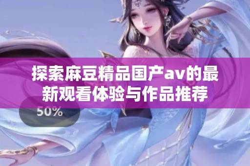 探索麻豆精品国产av的最新观看体验与作品推荐