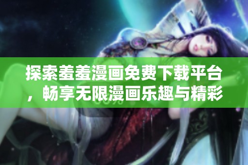 探索羞羞漫画免费下载平台，畅享无限漫画乐趣与精彩内容