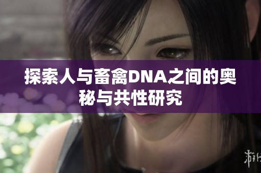 探索人与畜禽DNA之间的奥秘与共性研究