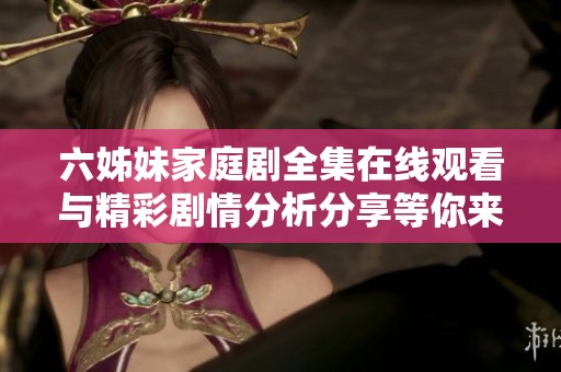 六姊妹家庭剧全集在线观看与精彩剧情分析分享等你来探索
