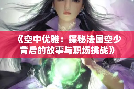 《空中优雅：探秘法国空少背后的故事与职场挑战》
