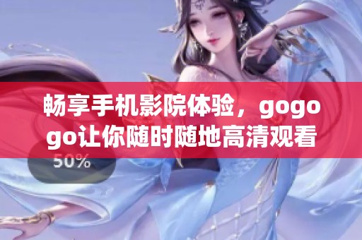 畅享手机影院体验，gogogo让你随时随地高清观看精彩视频