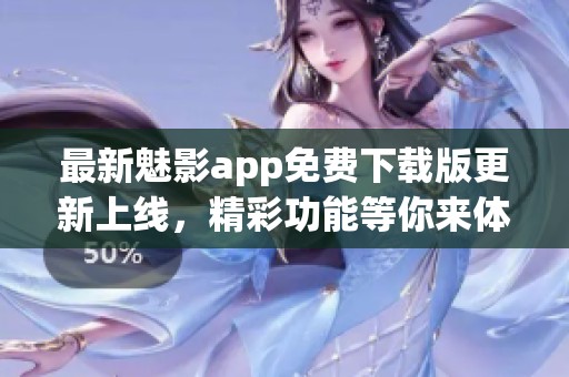 最新魅影app免费下载版更新上线，精彩功能等你来体验