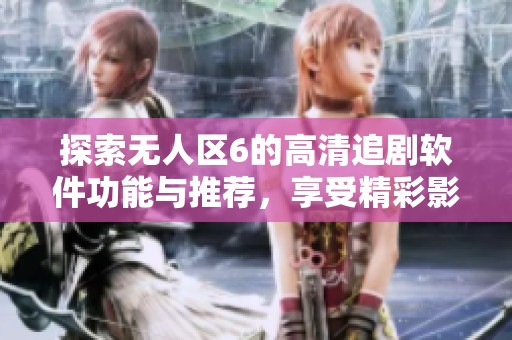 探索无人区6的高清追剧软件功能与推荐，享受精彩影剧体验