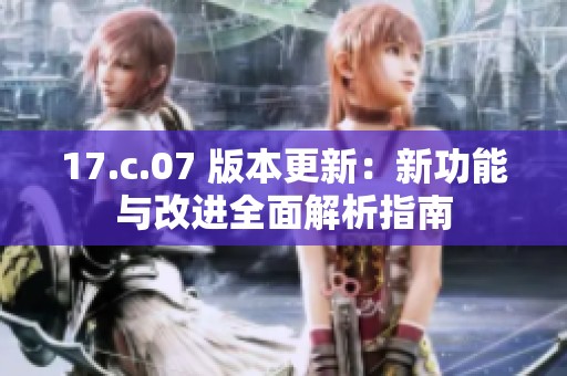 17.c.07 版本更新：新功能与改进全面解析指南