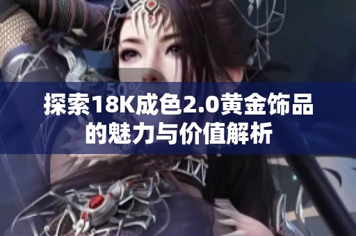 探索18K成色2.0黄金饰品的魅力与价值解析