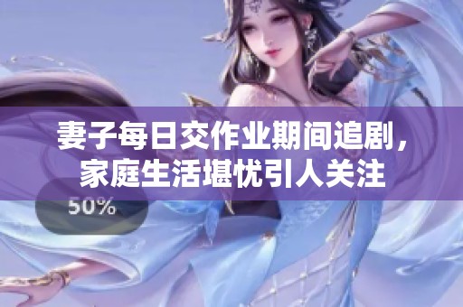 妻子每日交作业期间追剧，家庭生活堪忧引人关注