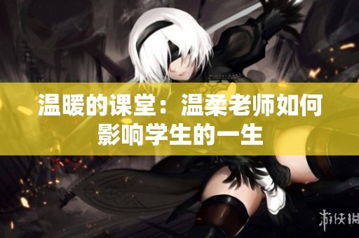 温暖的课堂：温柔老师如何影响学生的一生