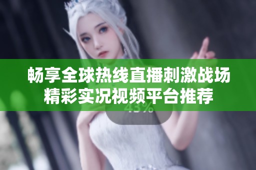 畅享全球热线直播刺激战场精彩实况视频平台推荐