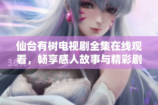 仙台有树电视剧全集在线观看，畅享感人故事与精彩剧情