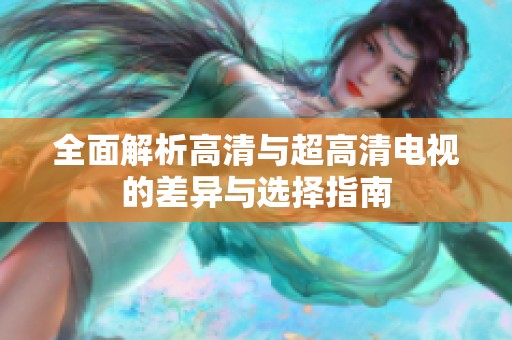 全面解析高清与超高清电视的差异与选择指南