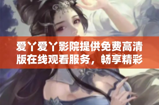 爱丫爱丫影院提供免费高清版在线观看服务，畅享精彩电影时光