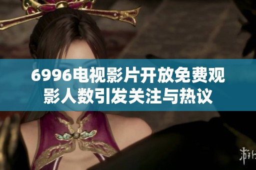 6996电视影片开放免费观影人数引发关注与热议