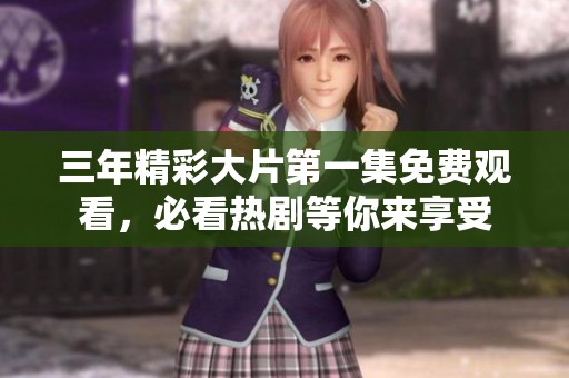 三年精彩大片第一集免费观看，必看热剧等你来享受